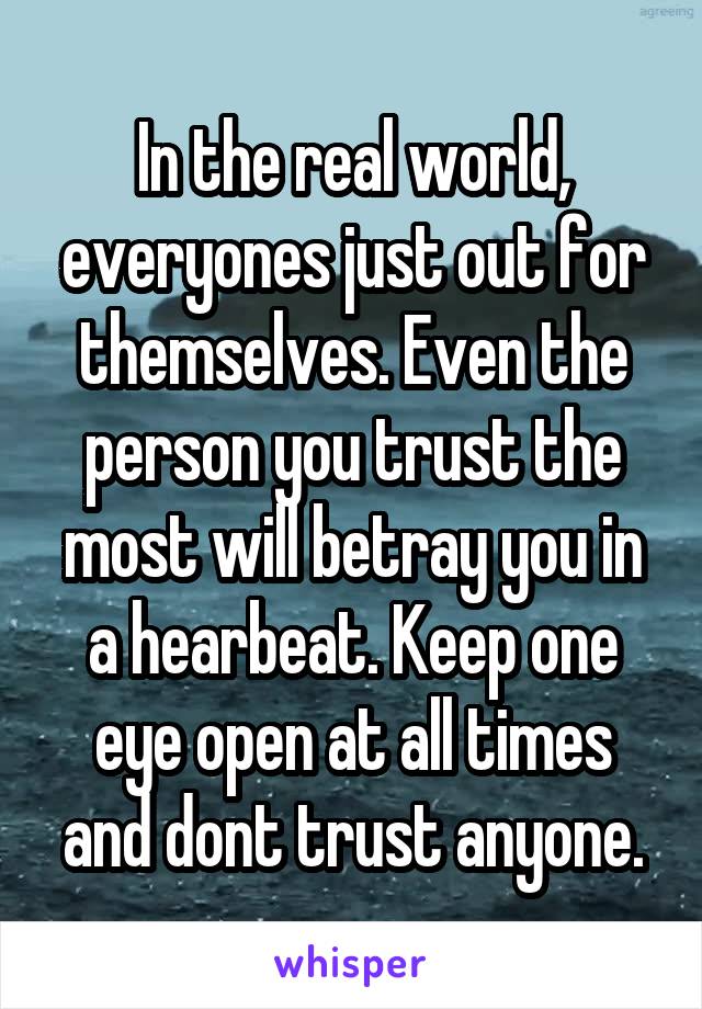 In the real world, everyones just out for themselves. Even the person you trust the most will betray you in a hearbeat. Keep one eye open at all times and dont trust anyone.