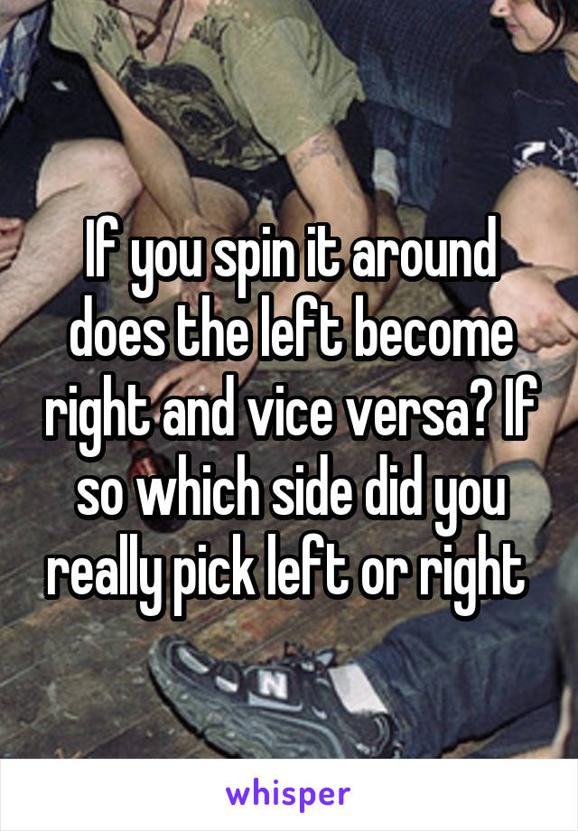 If you spin it around does the left become right and vice versa? If so which side did you really pick left or right 