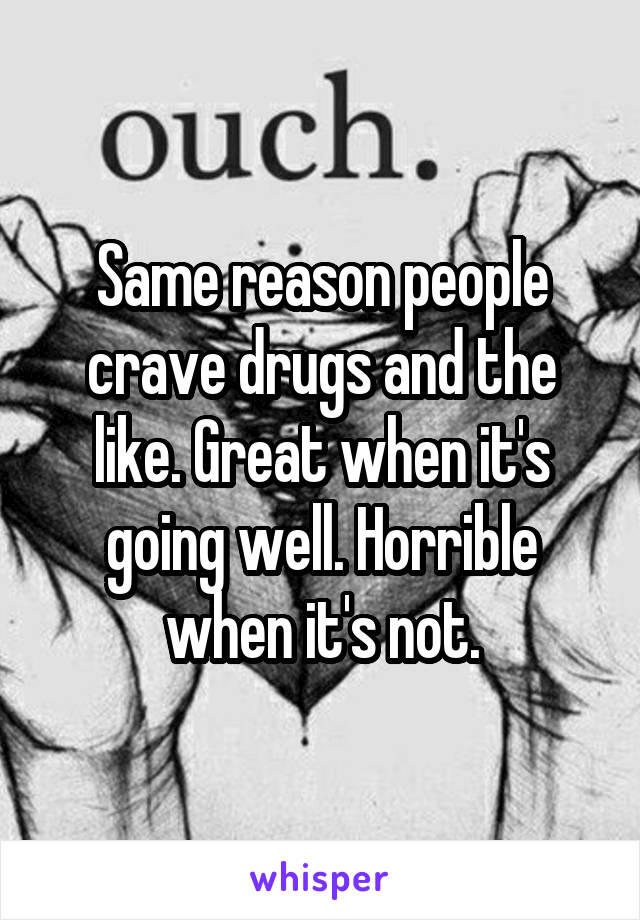 Same reason people crave drugs and the like. Great when it's going well. Horrible when it's not.