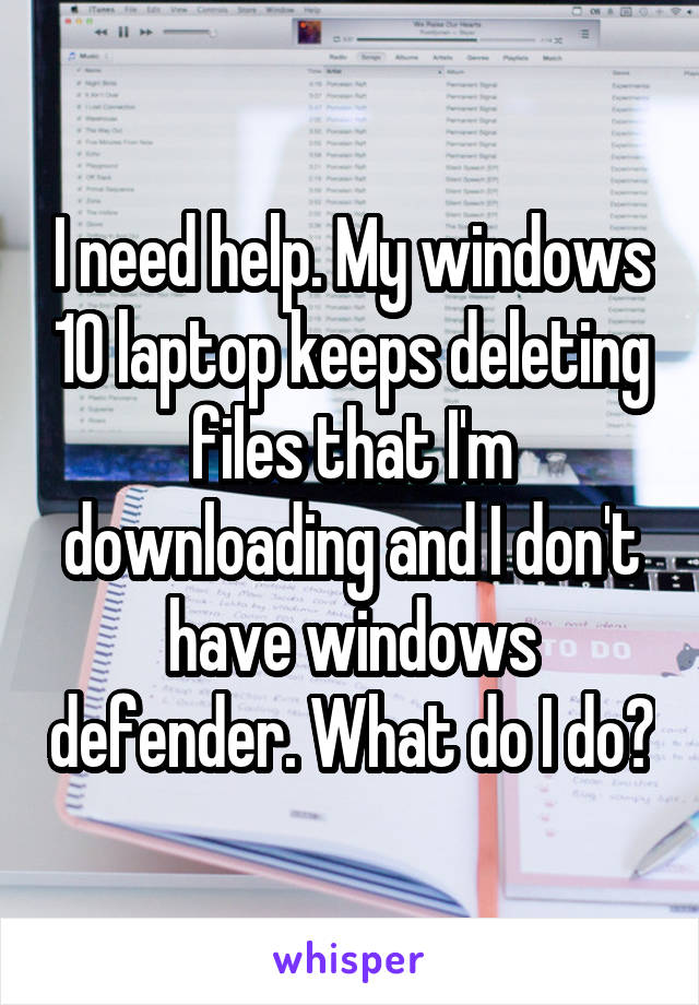 I need help. My windows 10 laptop keeps deleting files that I'm downloading and I don't have windows defender. What do I do?
