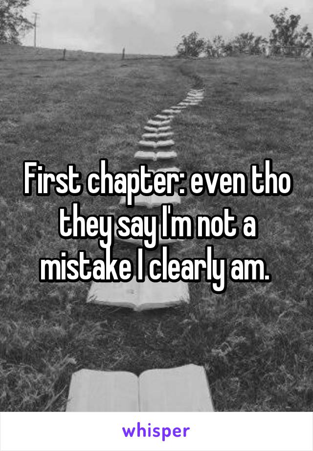 First chapter: even tho they say I'm not a mistake I clearly am. 