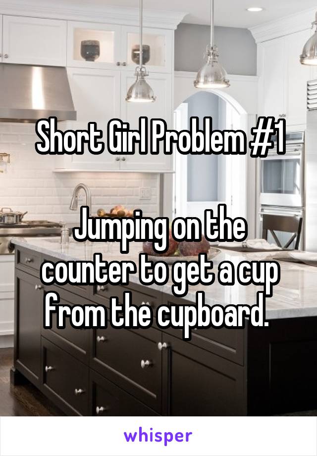 Short Girl Problem #1

Jumping on the counter to get a cup from the cupboard. 
