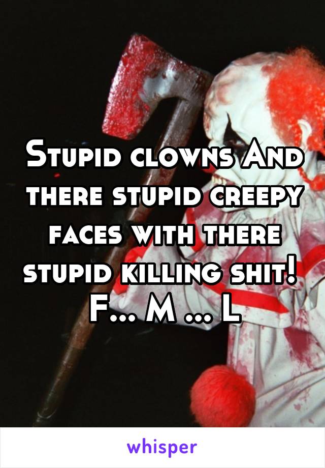 Stupid clowns And there stupid creepy faces with there stupid killing shit! 
F... M ... L