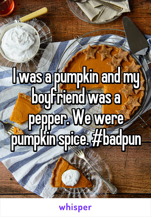 I was a pumpkin and my boyfriend was a pepper. We were pumpkin spice. #badpun
