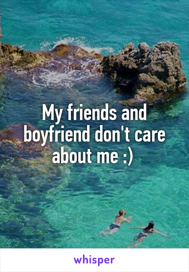 My friends and boyfriend don't care about me :) 