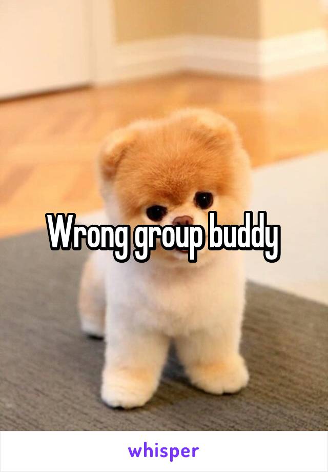 Wrong group buddy 