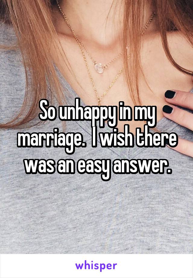 So unhappy in my marriage.  I wish there was an easy answer.