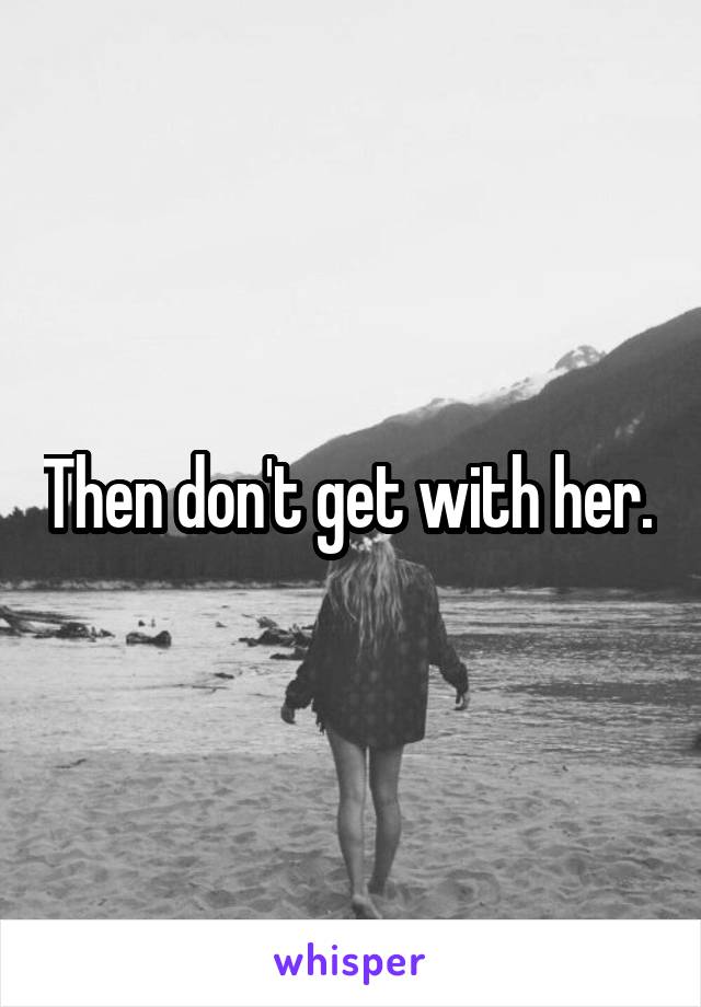 Then don't get with her. 