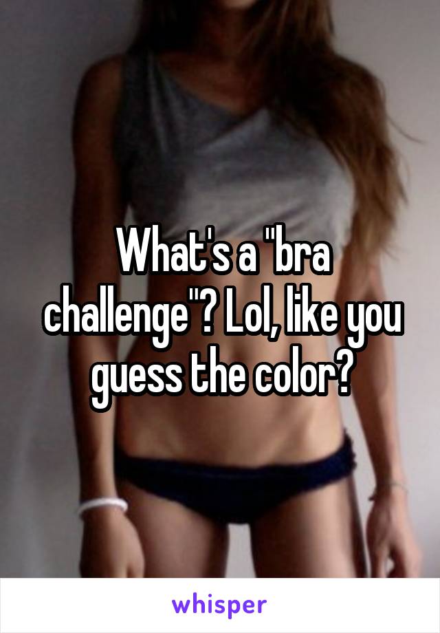 What's a "bra challenge"? Lol, like you guess the color?