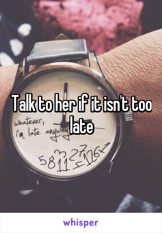 Talk to her if it isn't too late