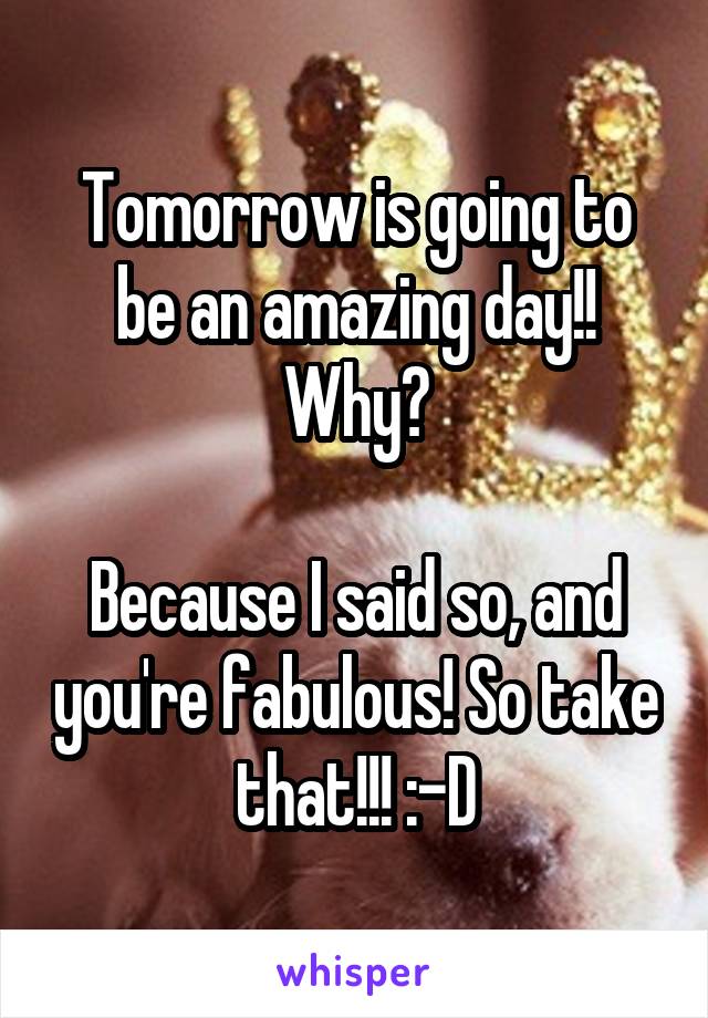 Tomorrow is going to be an amazing day!!
Why?

Because I said so, and you're fabulous! So take that!!! :-D