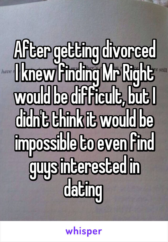 After getting divorced I knew finding Mr Right would be difficult, but I didn't think it would be impossible to even find guys interested in dating 