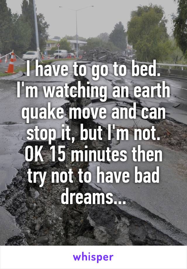 I have to go to bed.
I'm watching an earth quake move and can stop it, but I'm not.
OK 15 minutes then try not to have bad dreams...