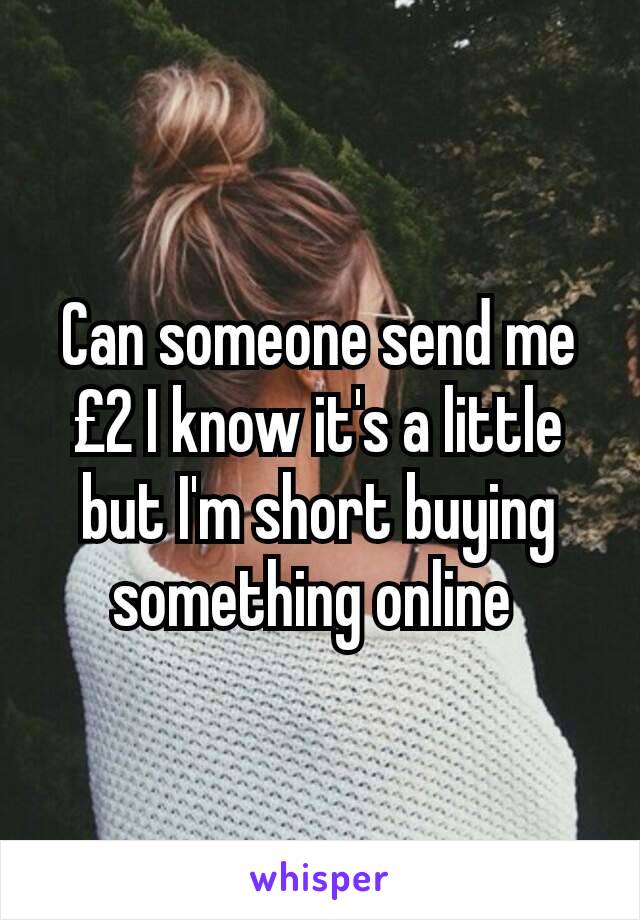 Can someone send me £2 I know it's a little but I'm short buying something online 