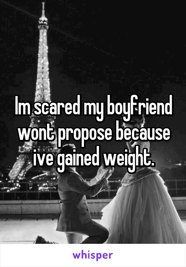 Im scared my boyfriend wont propose because ive gained weight.