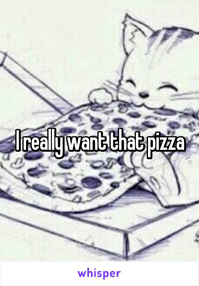 I really want that pizza