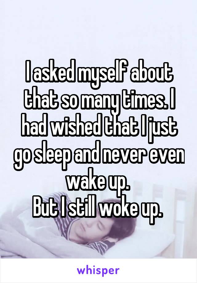 I asked myself about that so many times. I had wished that I just go sleep and never even wake up. 
But I still woke up. 