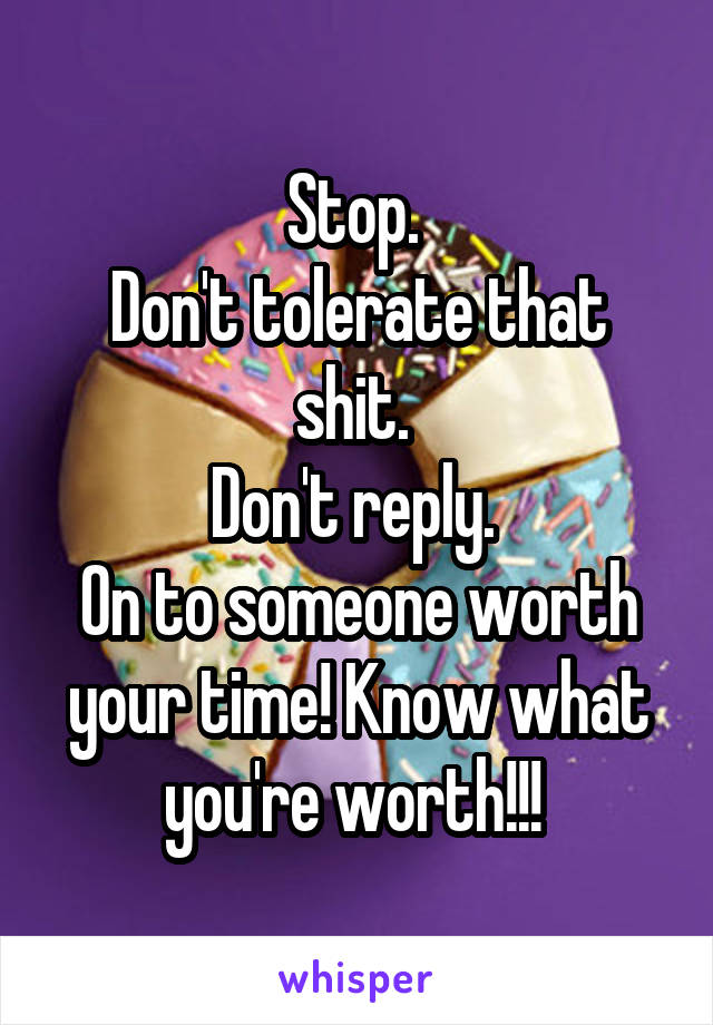 Stop. 
Don't tolerate that shit. 
Don't reply. 
On to someone worth your time! Know what you're worth!!! 
