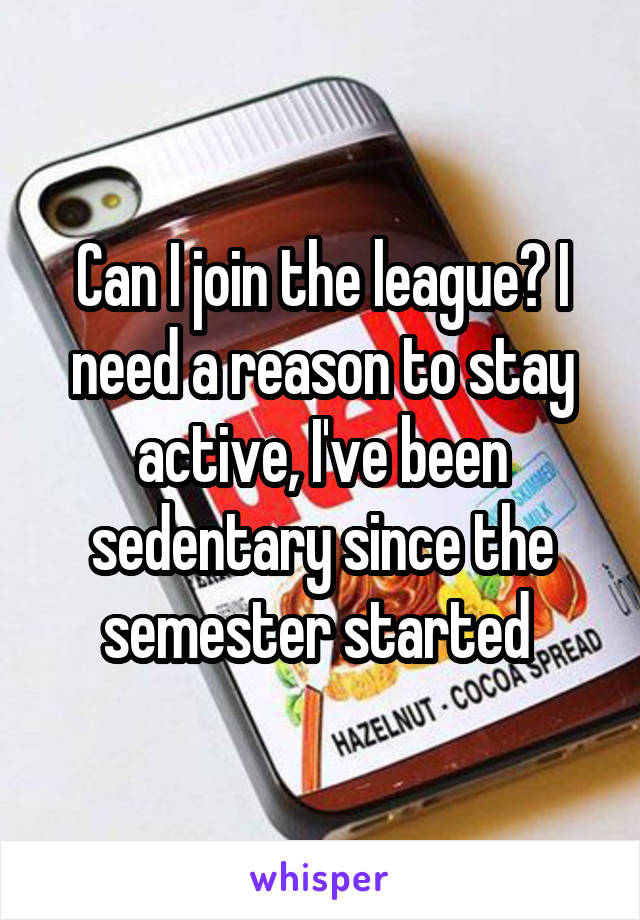 Can I join the league? I need a reason to stay active, I've been sedentary since the semester started 