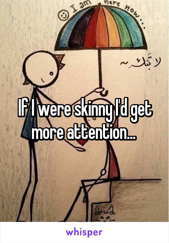 If I were skinny I'd get more attention... 