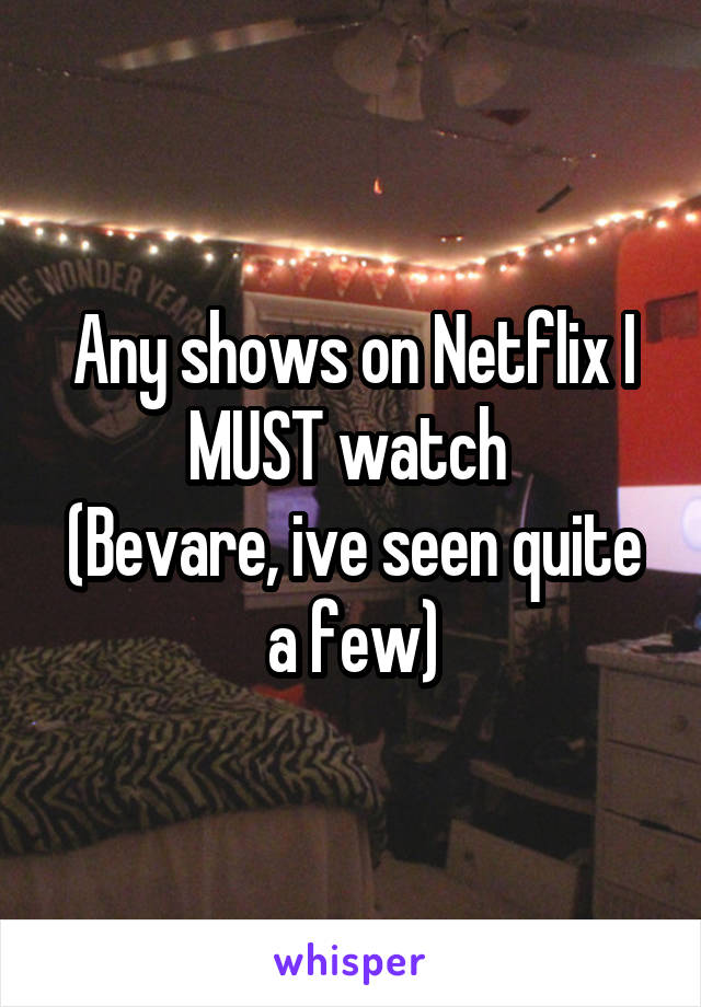 Any shows on Netflix I MUST watch 
(Bevare, ive seen quite a few)