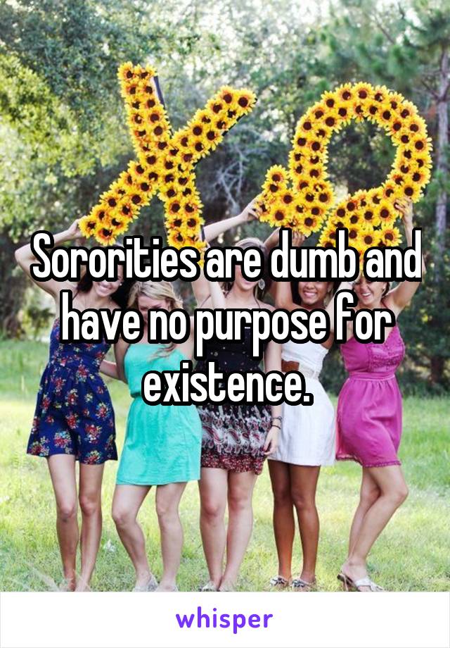Sororities are dumb and have no purpose for existence.