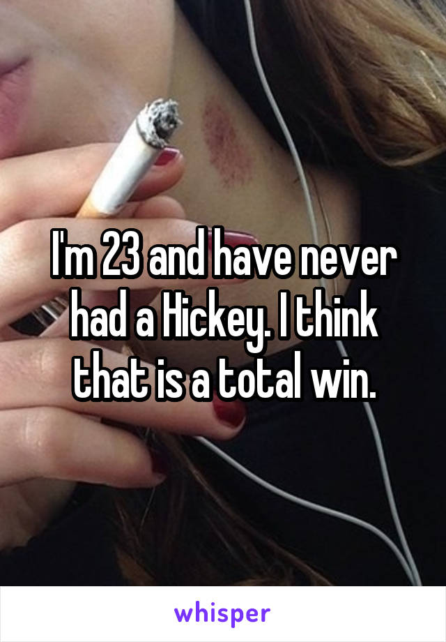I'm 23 and have never had a Hickey. I think that is a total win.