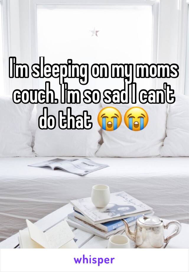 I'm sleeping on my moms couch. I'm so sad I can't do that 😭😭