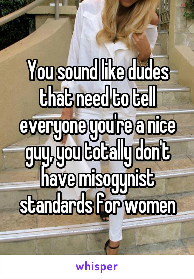 You sound like dudes that need to tell everyone you're a nice guy, you totally don't have misogynist standards for women