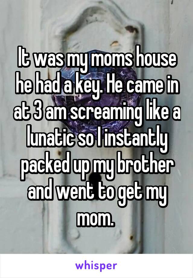 It was my moms house he had a key. He came in at 3 am screaming like a lunatic so I instantly packed up my brother and went to get my mom. 