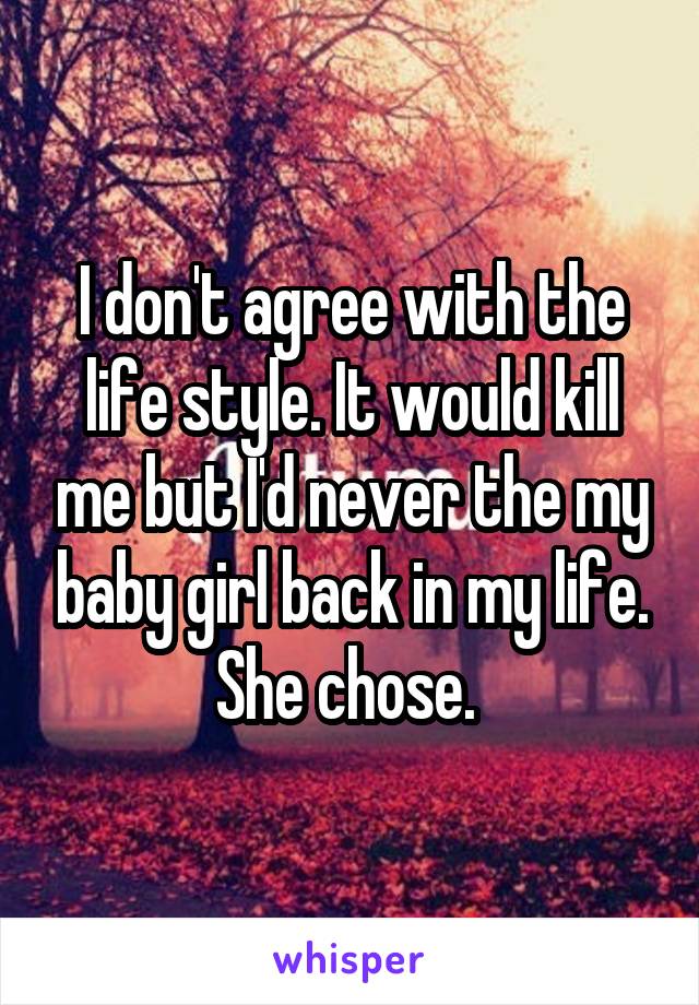 I don't agree with the life style. It would kill me but I'd never the my baby girl back in my life. She chose. 