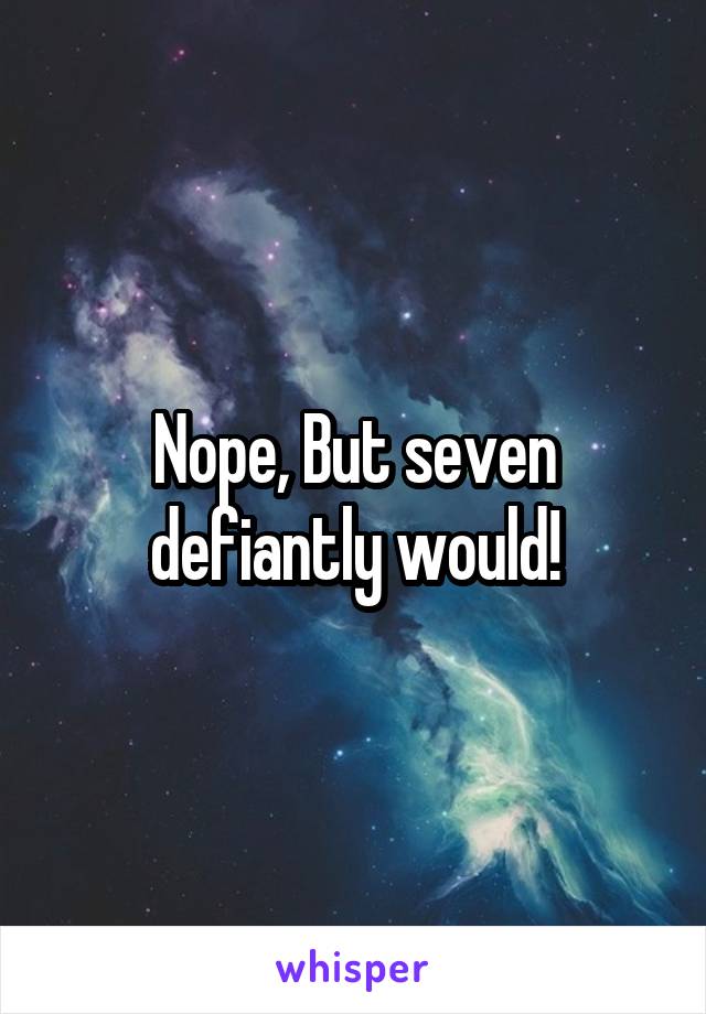 Nope, But seven defiantly would!