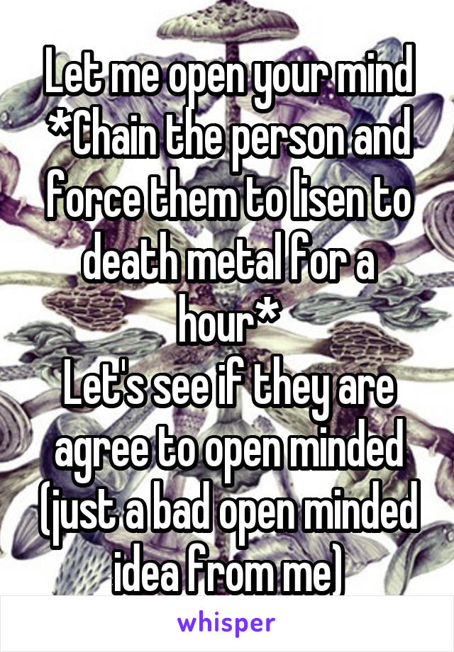 Let me open your mind
*Chain the person and force them to lisen to death metal for a hour*
Let's see if they are agree to open minded (just a bad open minded idea from me)