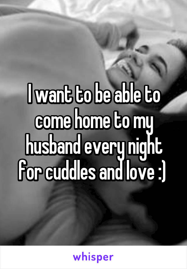 I want to be able to come home to my husband every night for cuddles and love :) 