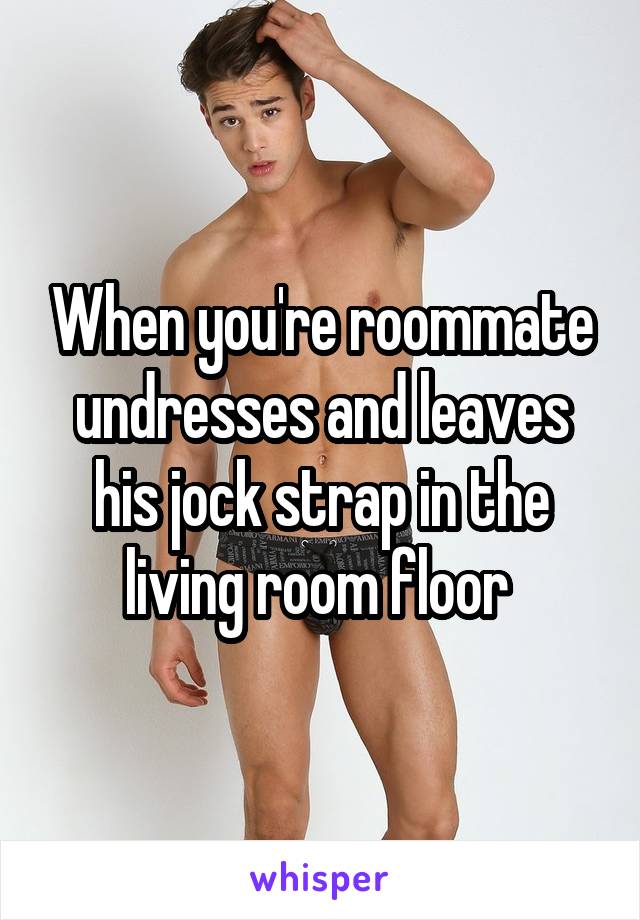 When you're roommate undresses and leaves his jock strap in the living room floor 
