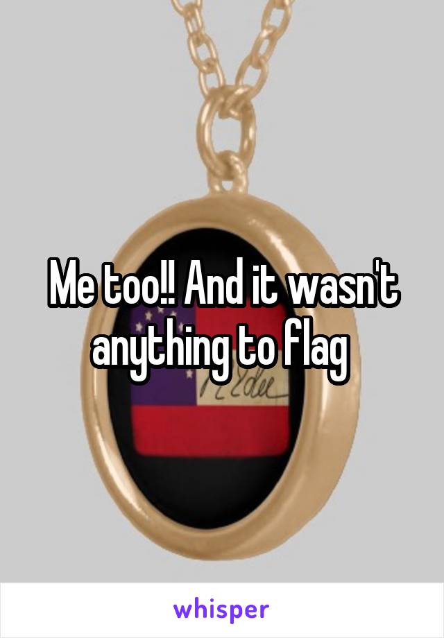 Me too!! And it wasn't anything to flag 