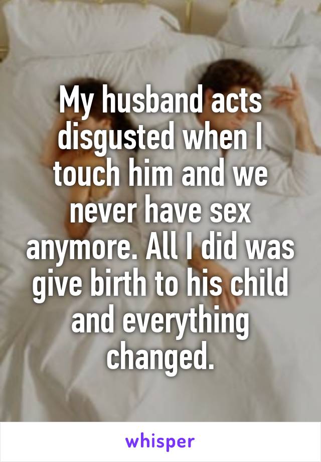 My husband acts disgusted when I touch him and we never have sex anymore. All I did was give birth to his child and everything changed.