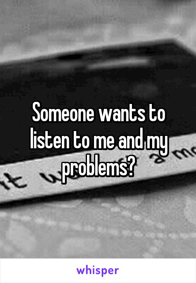 Someone wants to listen to me and my problems?