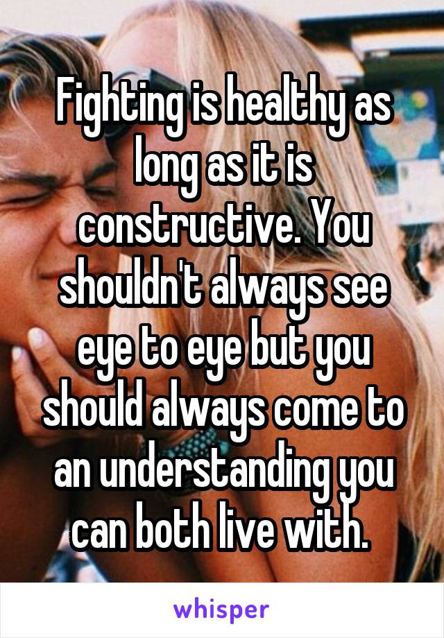 Fighting is healthy as long as it is constructive. You shouldn't always see eye to eye but you should always come to an understanding you can both live with. 