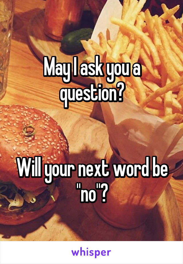 May I ask you a question?


Will your next word be "no"?