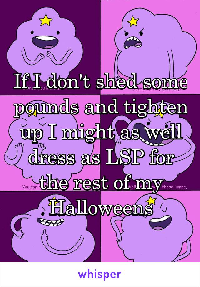 If I don't shed some pounds and tighten up I might as well dress as LSP for the rest of my Halloweens