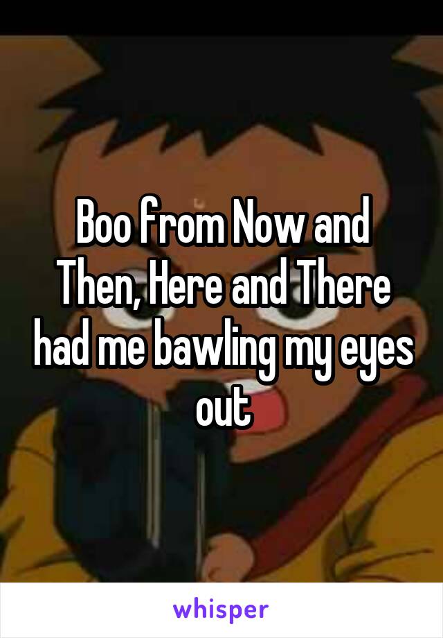 Boo from Now and Then, Here and There had me bawling my eyes out
