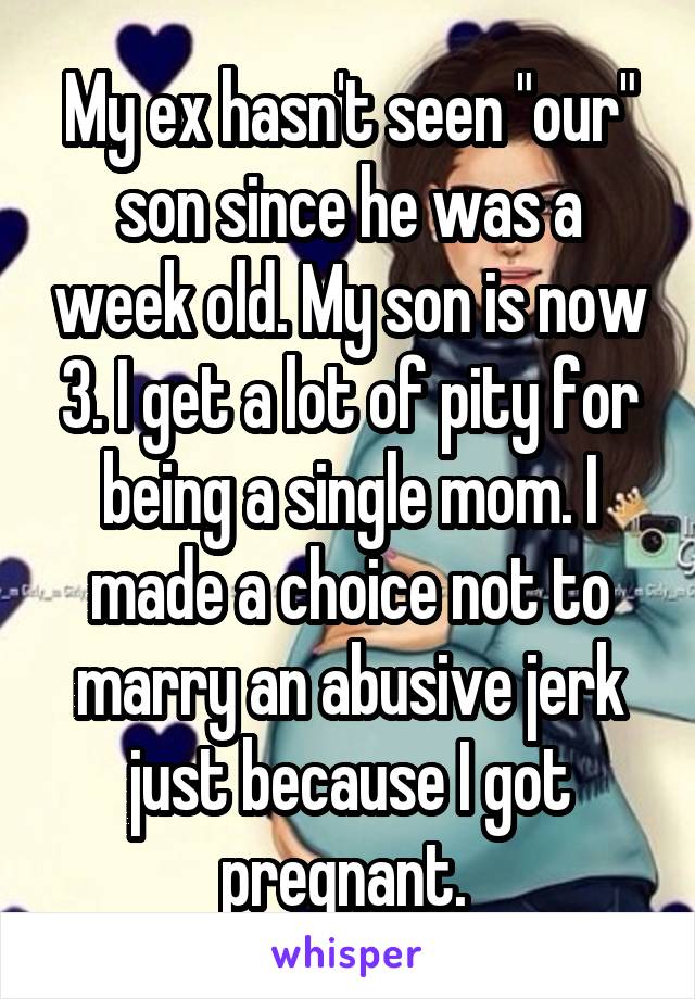 My ex hasn't seen "our" son since he was a week old. My son is now 3. I get a lot of pity for being a single mom. I made a choice not to marry an abusive jerk just because I got pregnant. 