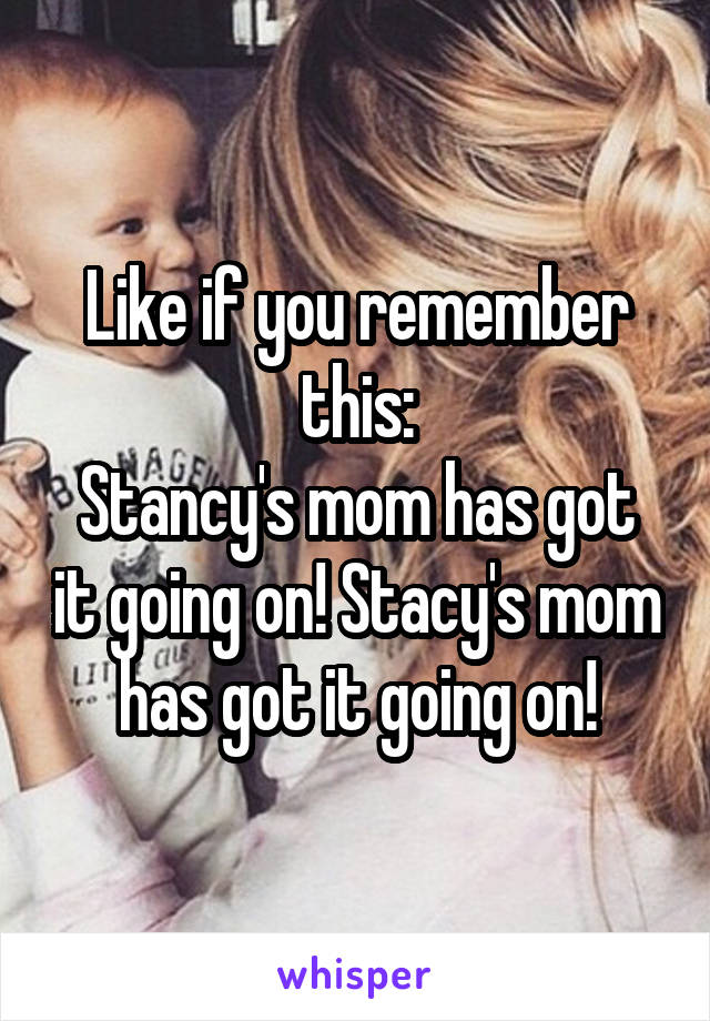 Like if you remember this:
Stancy's mom has got it going on! Stacy's mom has got it going on!