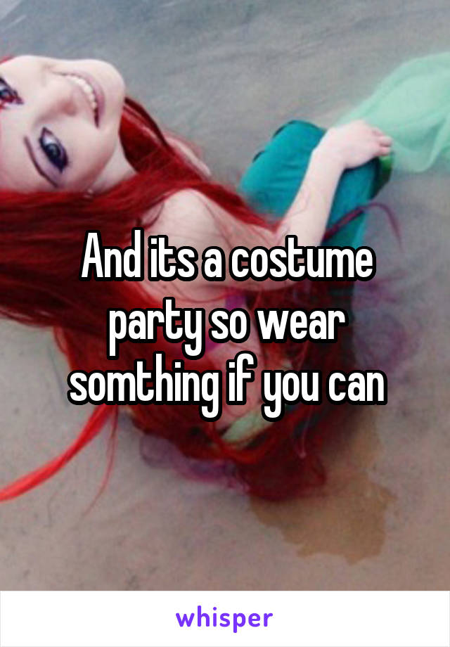 And its a costume party so wear somthing if you can