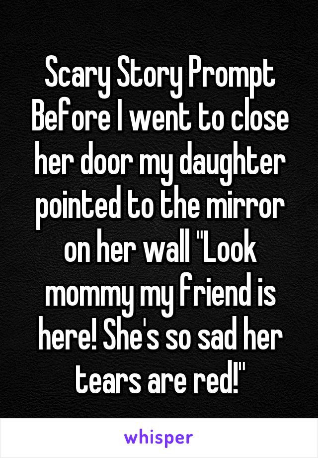 Scary Story Prompt
Before I went to close her door my daughter pointed to the mirror on her wall "Look mommy my friend is here! She's so sad her tears are red!"