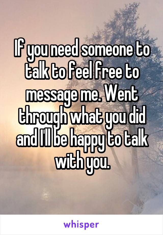 If you need someone to talk to feel free to message me. Went through what you did and I'll be happy to talk with you.
