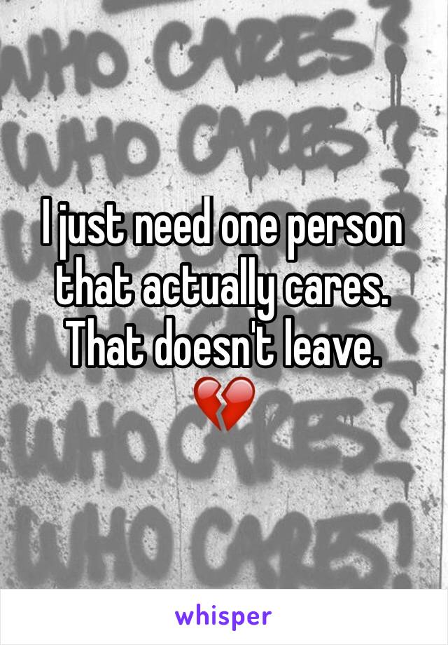 I just need one person that actually cares. That doesn't leave. 
💔
