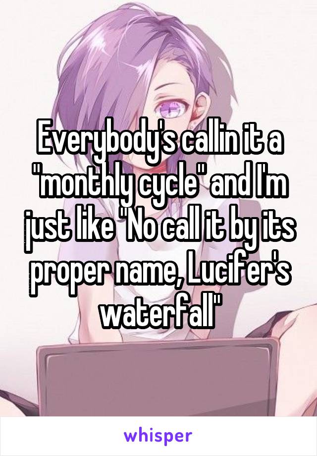 Everybody's callin it a "monthly cycle" and I'm just like "No call it by its proper name, Lucifer's waterfall"