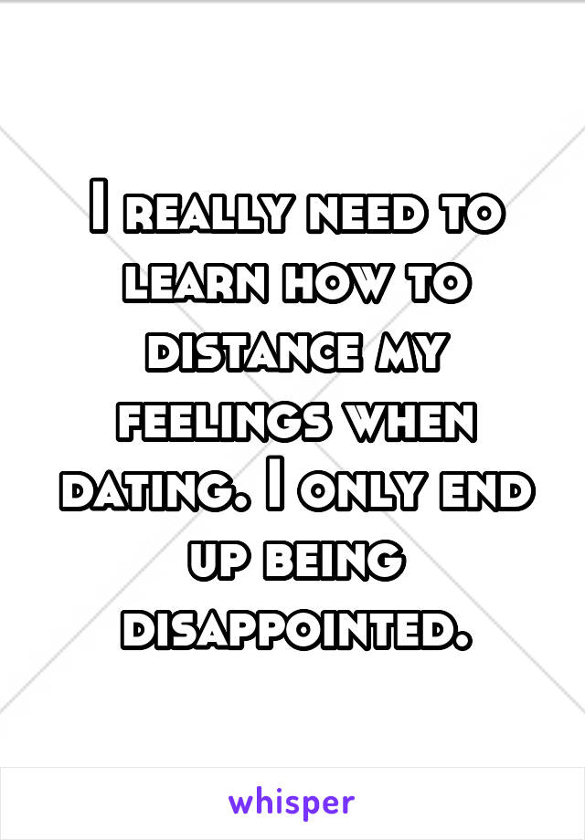 I really need to learn how to distance my feelings when dating. I only end up being disappointed.